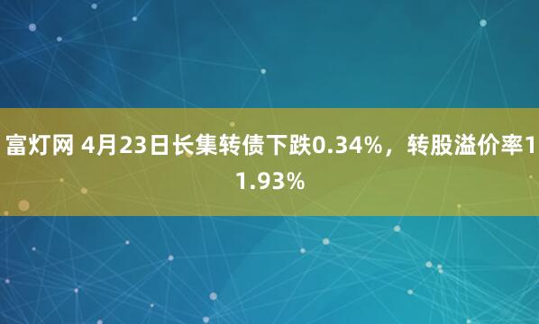 富灯网 4月23日长集转债下跌0.34%，转股溢价率11.93%