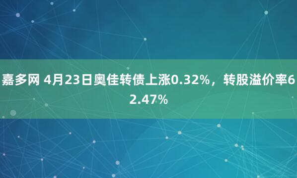 嘉多网 4月23日奥佳转债上涨0.32%，转股溢价率62.47%