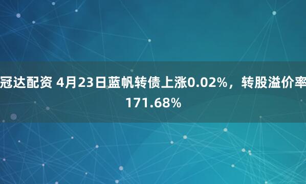 冠达配资 4月23日蓝帆转债上涨0.02%，转股溢价率171.68%