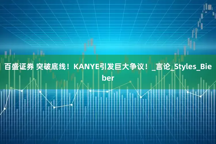 百盛证券 突破底线！KANYE引发巨大争议！_言论_Styles_Bieber