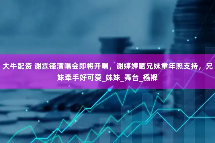 大牛配资 谢霆锋演唱会即将开唱，谢婷婷晒兄妹童年照支持，兄妹牵手好可爱_妹妹_舞台_襁褓