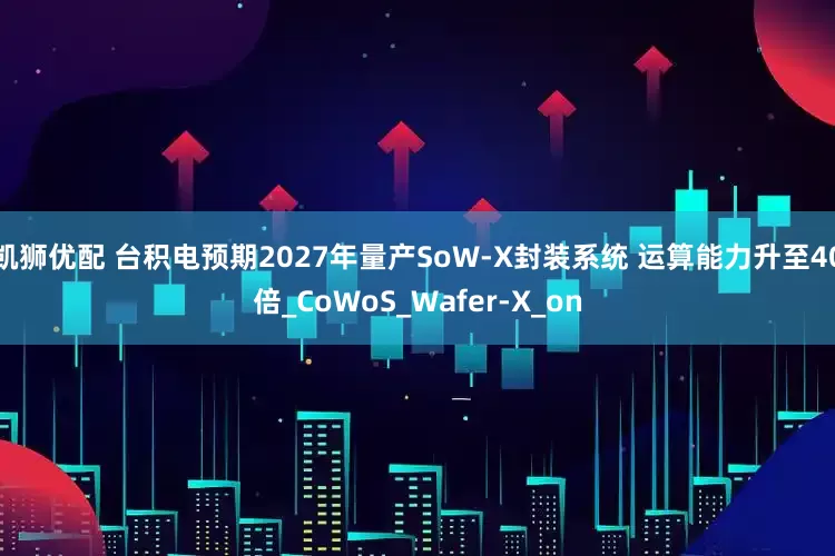 凯狮优配 台积电预期2027年量产SoW-X封装系统 运算能力升至40倍_CoWoS_Wafer-X_on