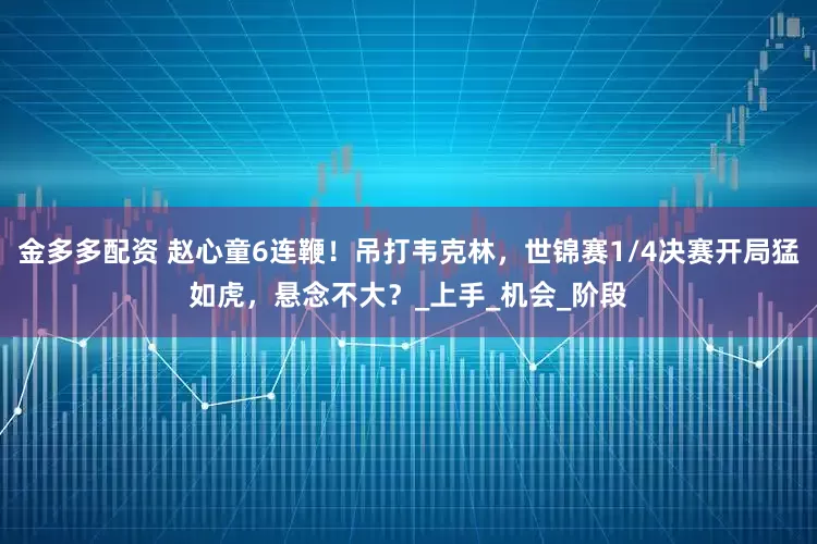 金多多配资 赵心童6连鞭！吊打韦克林，世锦赛1/4决赛开局猛如虎，悬念不大？_上手_机会_阶段