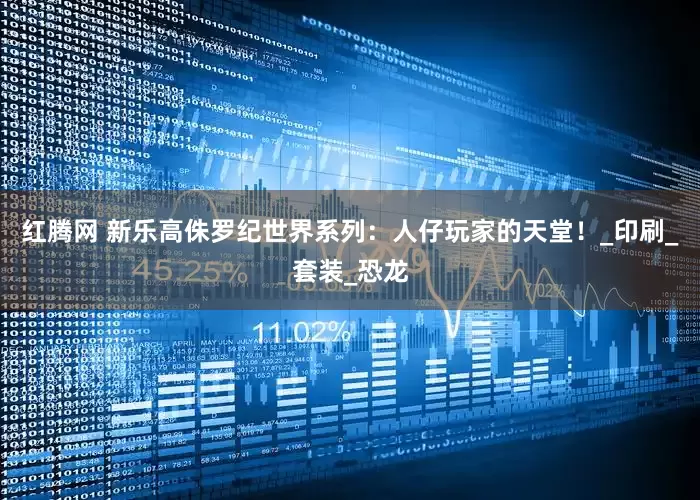 红腾网 新乐高侏罗纪世界系列：人仔玩家的天堂！_印刷_套装_恐龙