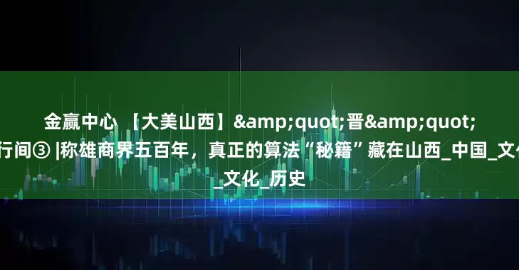金赢中心 【大美山西】"晋"在字里行间③ |称雄商界五百年，真正的算法“秘籍”藏在山西_中国_文化_历史