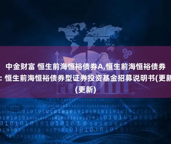 中金财富 恒生前海恒裕债券A,恒生前海恒裕债券C: 恒生前海恒裕债券型证券投资基金招募说明书(更新)