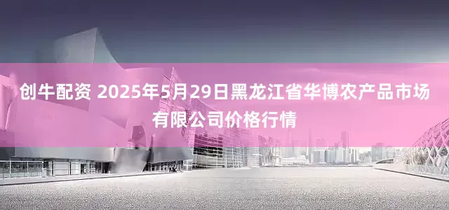 创牛配资 2025年5月29日黑龙江省华博农产品市场有限公司价格行情