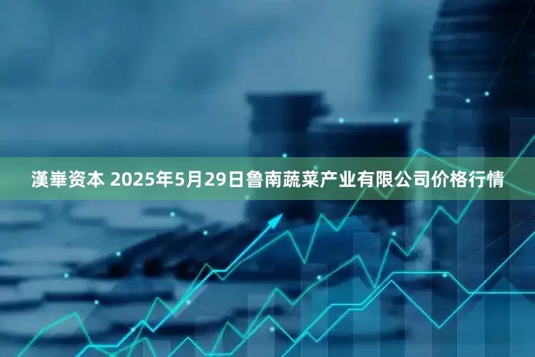 漢崋资本 2025年5月29日鲁南蔬菜产业有限公司价格行情