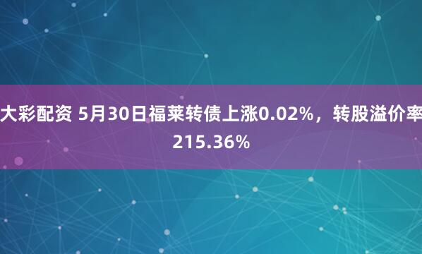 大彩配资 5月30日福莱转债上涨0.02%，转股溢价率215.36%