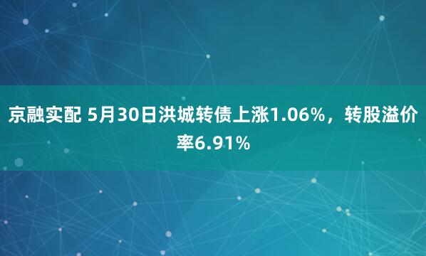 京融实配 5月30日洪城转债上涨1.06%，转股溢价率6.91%