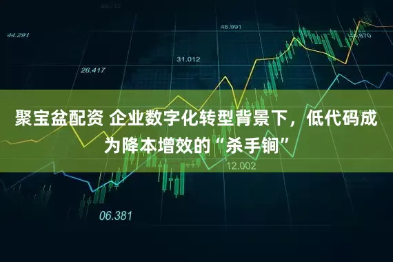 聚宝盆配资 企业数字化转型背景下，低代码成为降本增效的“杀手锏”