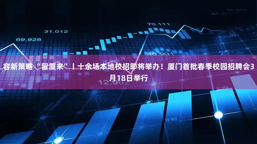 容新策略 “留厦来”丨十余场本地校招即将举办！厦门首批春季校园招聘会3月18日举行