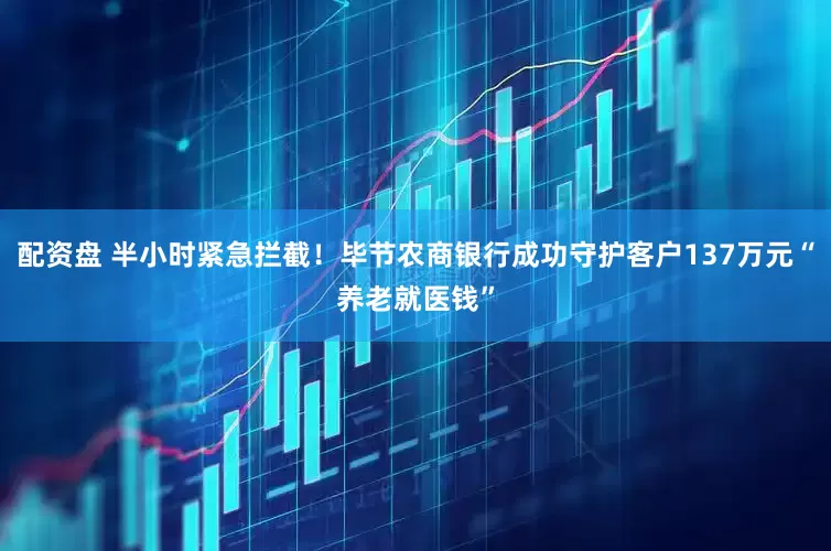 配资盘 半小时紧急拦截！毕节农商银行成功守护客户137万元“养老就医钱”