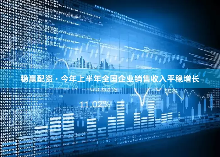 稳赢配资 · 今年上半年全国企业销售收入平稳增长