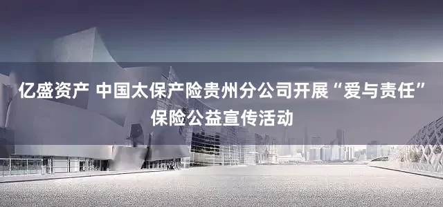 亿盛资产 中国太保产险贵州分公司开展“爱与责任”保险公益宣传活动
