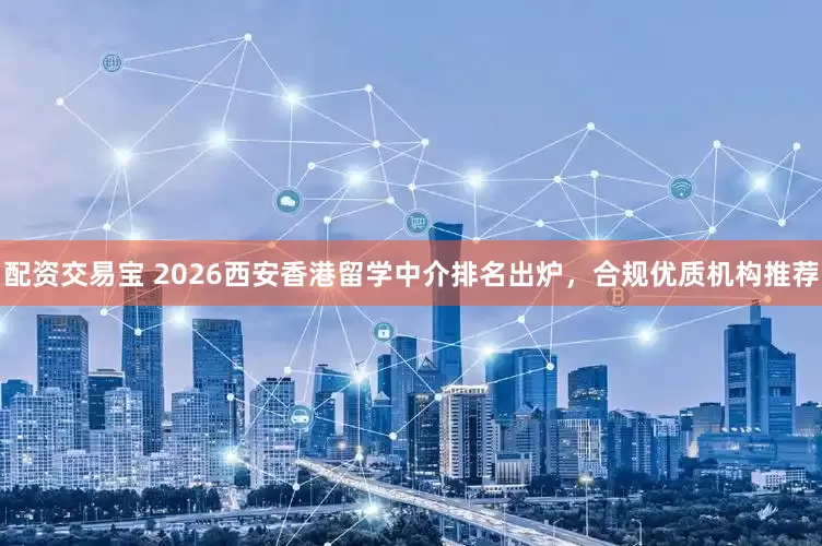 配资交易宝 2026西安香港留学中介排名出炉，合规优质机构推荐
