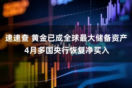 速速查 黄金已成全球最大储备资产 4月多国央行恢复净买入