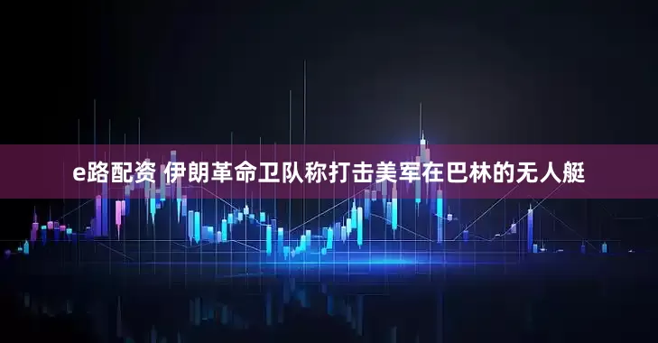 e路配资 伊朗革命卫队称打击美军在巴林的无人艇