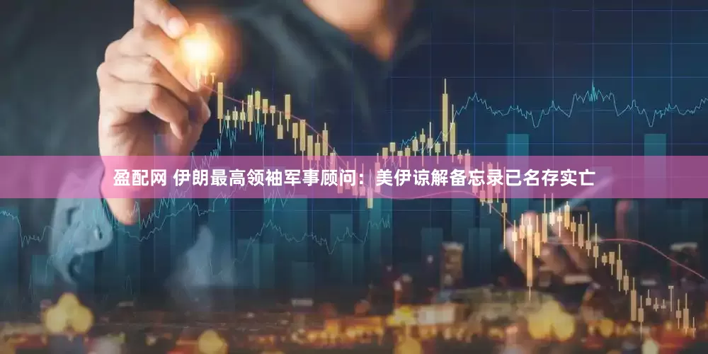 盈配网 伊朗最高领袖军事顾问：美伊谅解备忘录已名存实亡